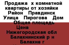 Продажа 3х комнатной квартиры от хозяйки › Район ­ Правдинск › Улица ­ Пирогова › Дом ­ 4 › Общая площадь ­ 65 › Цена ­ 3 000 000 - Нижегородская обл., Балахнинский р-н, Балахна г. Недвижимость » Квартиры продажа   . Нижегородская обл.